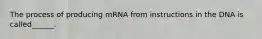 The process of producing mRNA from instructions in the DNA is called______.