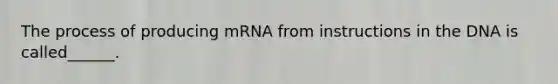 The process of producing mRNA from instructions in the DNA is called______.