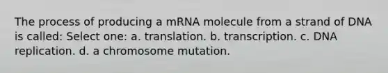 The process of producing a mRNA molecule from a strand of DNA is called: Select one: a. translation. b. transcription. c. DNA replication. d. a chromosome mutation.