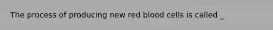 The process of producing new red blood cells is called _