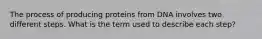 The process of producing proteins from DNA involves two different steps. What is the term used to describe each step?