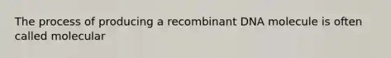 The process of producing a recombinant DNA molecule is often called molecular