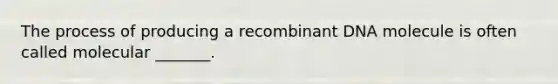 The process of producing a recombinant DNA molecule is often called molecular _______.