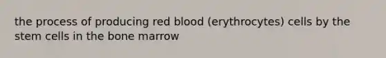 the process of producing red blood (erythrocytes) cells by the stem cells in the bone marrow