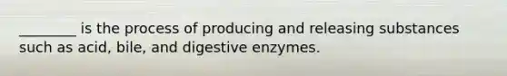 ________ is the process of producing and releasing substances such as acid, bile, and digestive enzymes.