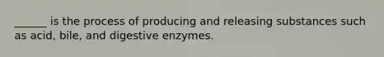 ______ is the process of producing and releasing substances such as acid, bile, and digestive enzymes.