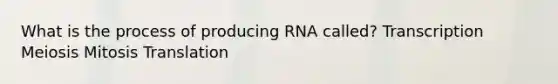 What is the process of producing RNA called? Transcription Meiosis Mitosis Translation