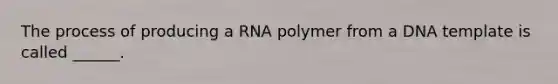 The process of producing a RNA polymer from a DNA template is called ______.