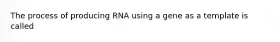 The process of producing RNA using a gene as a template is called