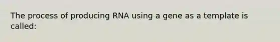 The process of producing RNA using a gene as a template is called: