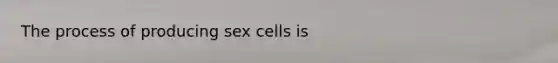 The process of producing sex cells is