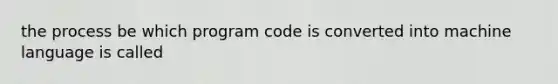 the process be which program code is converted into machine language is called