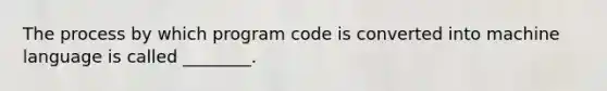 The process by which program code is converted into machine language is called ________.