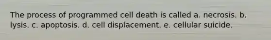 The process of programmed cell death is called a. necrosis. b. lysis. c. apoptosis. d. cell displacement. e. cellular suicide.