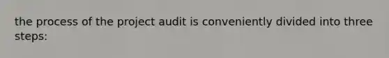 the process of the project audit is conveniently divided into three steps: