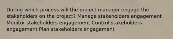 During which process will the project manager engage the stakeholders on the project? Manage stakeholders engagement Monitor stakeholders engagement Control stakeholders engagement Plan stakeholders engagement