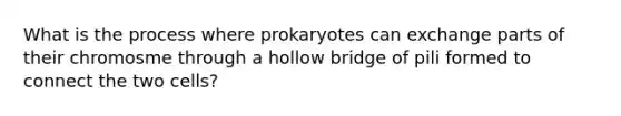 What is the process where prokaryotes can exchange parts of their chromosme through a hollow bridge of pili formed to connect the two cells?