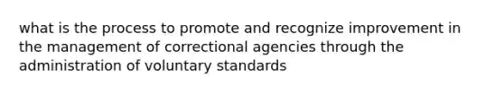 what is the process to promote and recognize improvement in the management of correctional agencies through the administration of voluntary standards