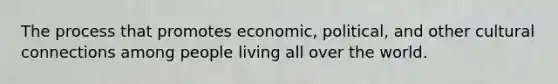 The process that promotes economic, political, and other cultural connections among people living all over the world.