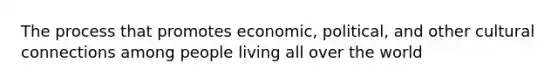 The process that promotes economic, political, and other cultural connections among people living all over the world