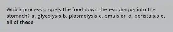 Which process propels the food down <a href='https://www.questionai.com/knowledge/kSjVhaa9qF-the-esophagus' class='anchor-knowledge'>the esophagus</a> into the stomach? a. glycolysis b. plasmolysis c. emulsion d. peristalsis e. all of these