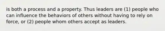 is both a process and a property. Thus leaders are (1) people who can influence the behaviors of others without having to rely on force, or (2) people whom others accept as leaders.