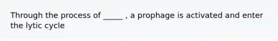 Through the process of _____ , a prophage is activated and enter the lytic cycle