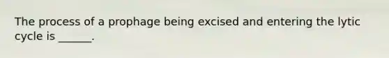 The process of a prophage being excised and entering the lytic cycle is ______.