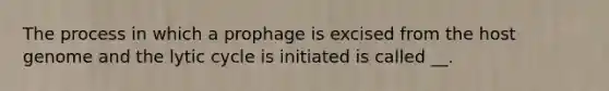 The process in which a prophage is excised from the host genome and the lytic cycle is initiated is called __.