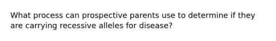 What process can prospective parents use to determine if they are carrying recessive alleles for disease?