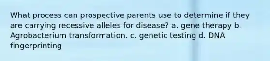 What process can prospective parents use to determine if they are carrying recessive alleles for disease? a. <a href='https://www.questionai.com/knowledge/kxziHQcFFY-gene-therapy' class='anchor-knowledge'>gene therapy</a> b. Agrobacterium transformation. c. genetic testing d. <a href='https://www.questionai.com/knowledge/kAxD8GcgQM-dna-fingerprinting' class='anchor-knowledge'>dna fingerprinting</a>