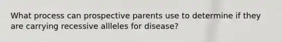 What process can prospective parents use to determine if they are carrying recessive allleles for disease?