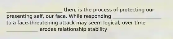 _______________________ then, is the process of protecting our presenting self, our face. While responding ____________________ to a face-threatening attack may seem logical, over time _____________ erodes relationship stability