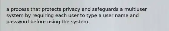 a process that protects privacy and safeguards a multiuser system by requiring each user to type a user name and password before using the system.