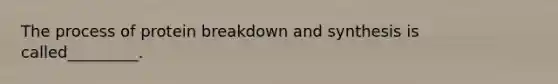 The process of protein breakdown and synthesis is called_________.