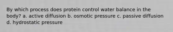 By which process does protein control water balance in the body? a. active diffusion b. osmotic pressure c. passive diffusion d. hydrostatic pressure