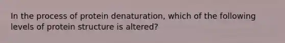 In the process of protein denaturation, which of the following levels of protein structure is altered?