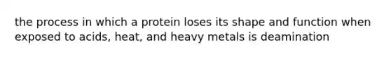 the process in which a protein loses its shape and function when exposed to acids, heat, and heavy metals is deamination