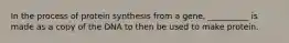 In the process of protein synthesis from a gene, __________ is made as a copy of the DNA to then be used to make protein.