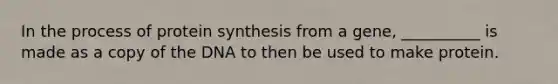 In the process of protein synthesis from a gene, __________ is made as a copy of the DNA to then be used to make protein.