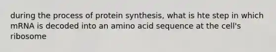 during the process of protein synthesis, what is hte step in which mRNA is decoded into an amino acid sequence at the cell's ribosome