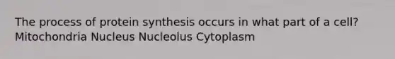 The process of <a href='https://www.questionai.com/knowledge/kVyphSdCnD-protein-synthesis' class='anchor-knowledge'>protein synthesis</a> occurs in what part of a cell? Mitochondria Nucleus Nucleolus Cytoplasm