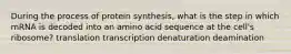 During the process of protein synthesis, what is the step in which mRNA is decoded into an amino acid sequence at the cell's ribosome? translation transcription denaturation deamination