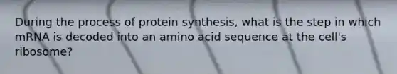 During the process of protein synthesis, what is the step in which mRNA is decoded into an amino acid sequence at the cell's ribosome?