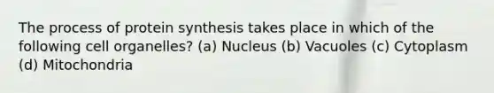 The process of protein synthesis takes place in which of the following cell organelles? (a) Nucleus (b) Vacuoles (c) Cytoplasm (d) Mitochondria