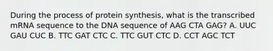 During the process of protein synthesis, what is the transcribed mRNA sequence to the DNA sequence of AAG CTA GAG? A. UUC GAU CUC B. TTC GAT CTC C. TTC GUT CTC D. CCT AGC TCT