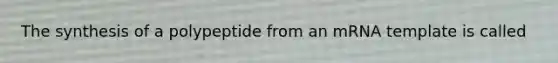 The synthesis of a polypeptide from an mRNA template is called