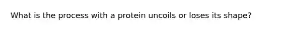 What is the process with a protein uncoils or loses its shape?