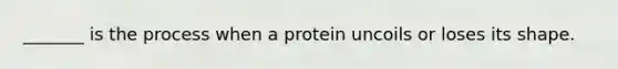 _______ is the process when a protein uncoils or loses its shape.