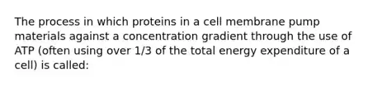 The process in which proteins in a cell membrane pump materials against a concentration gradient through the use of ATP (often using over 1/3 of the total energy expenditure of a cell) is called: